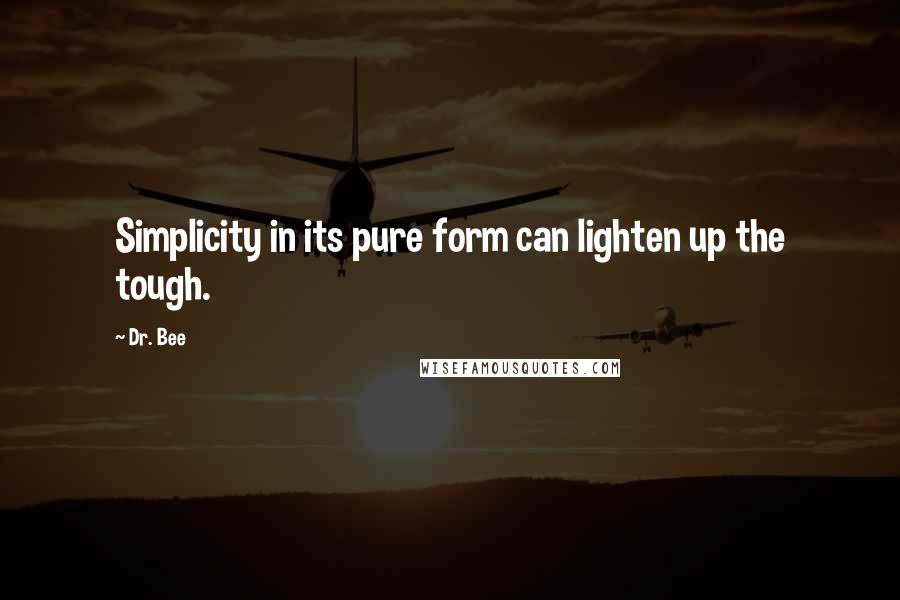 Dr. Bee Quotes: Simplicity in its pure form can lighten up the tough.