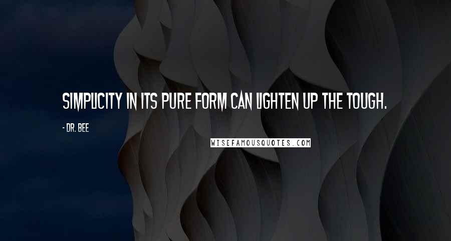 Dr. Bee Quotes: Simplicity in its pure form can lighten up the tough.