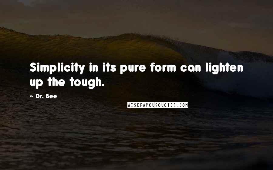 Dr. Bee Quotes: Simplicity in its pure form can lighten up the tough.