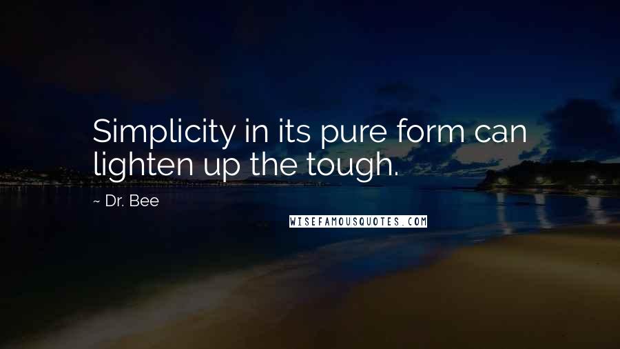 Dr. Bee Quotes: Simplicity in its pure form can lighten up the tough.