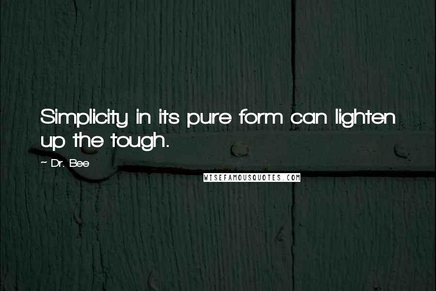 Dr. Bee Quotes: Simplicity in its pure form can lighten up the tough.