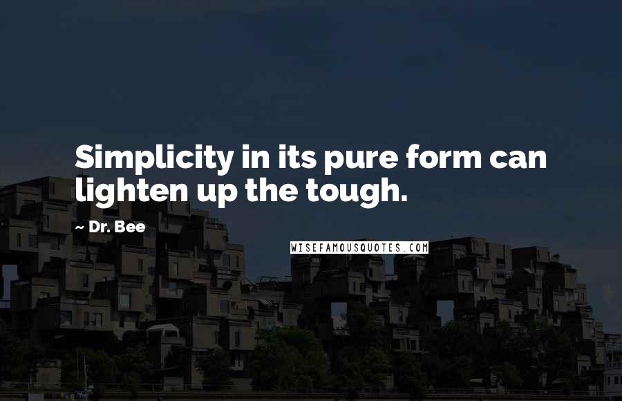 Dr. Bee Quotes: Simplicity in its pure form can lighten up the tough.