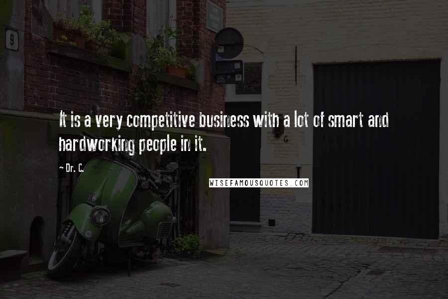 Dr. C. Quotes: It is a very competitive business with a lot of smart and hardworking people in it.