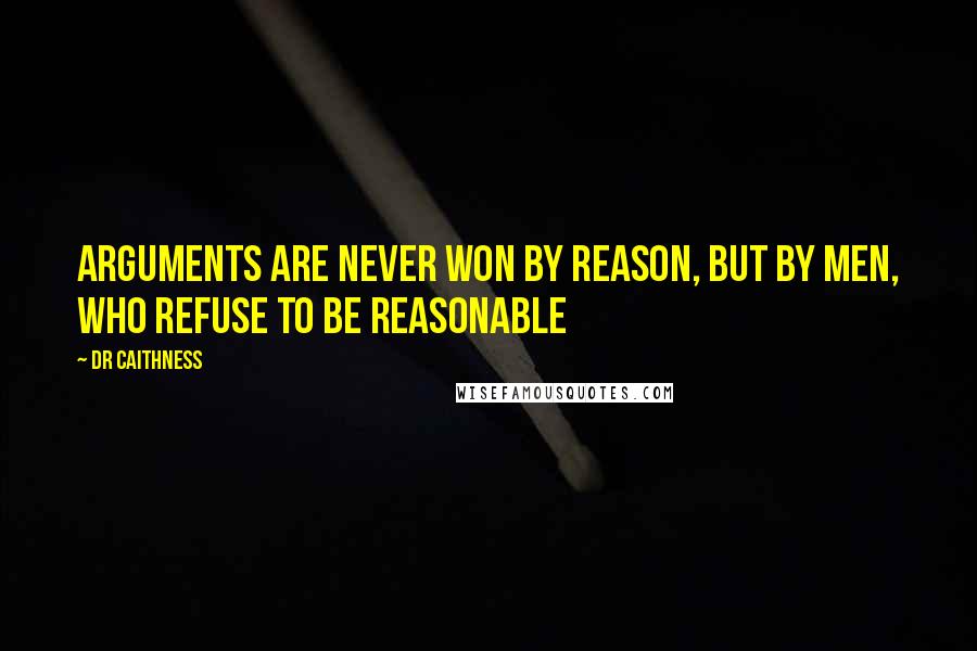 DR Caithness Quotes: Arguments are never won by reason, but by men, who refuse to be reasonable