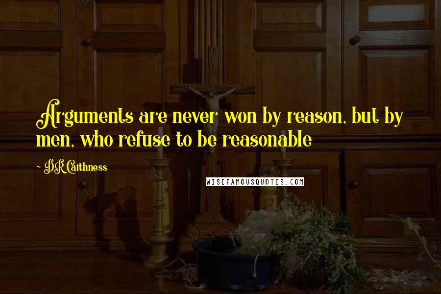 DR Caithness Quotes: Arguments are never won by reason, but by men, who refuse to be reasonable