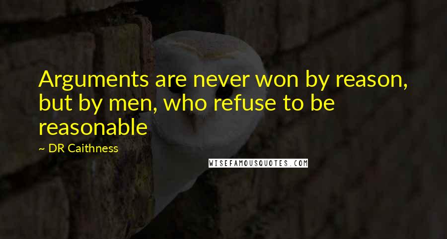 DR Caithness Quotes: Arguments are never won by reason, but by men, who refuse to be reasonable