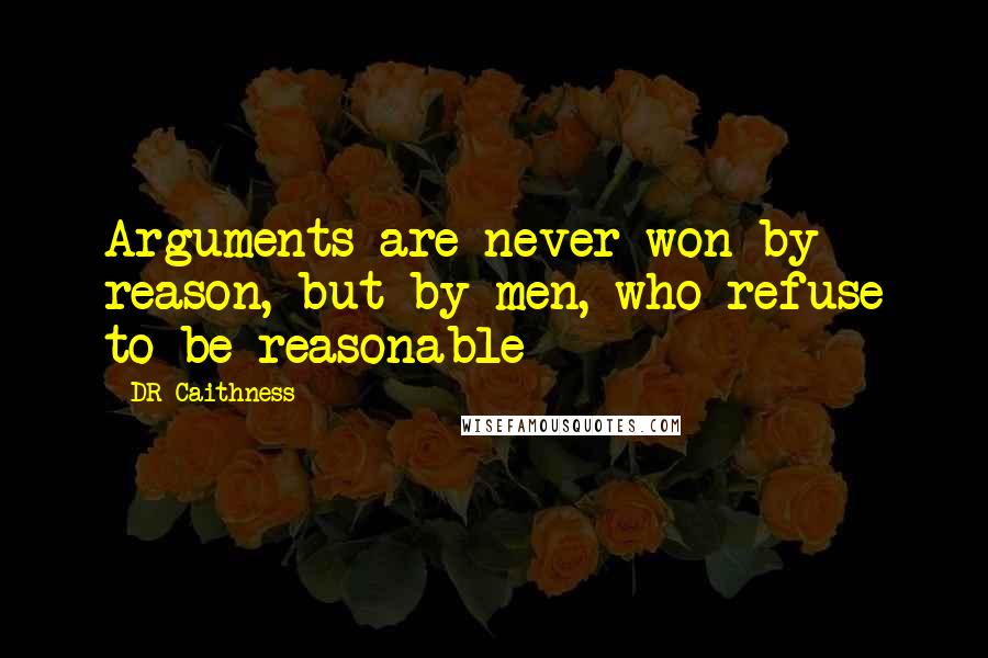 DR Caithness Quotes: Arguments are never won by reason, but by men, who refuse to be reasonable