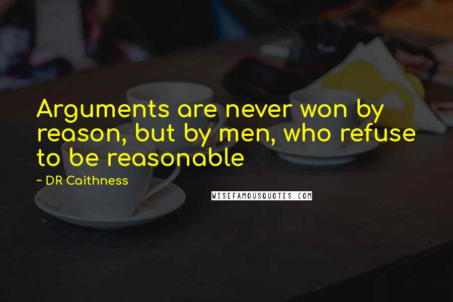 DR Caithness Quotes: Arguments are never won by reason, but by men, who refuse to be reasonable