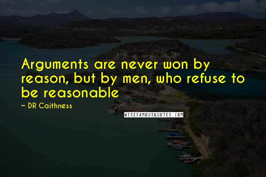 DR Caithness Quotes: Arguments are never won by reason, but by men, who refuse to be reasonable