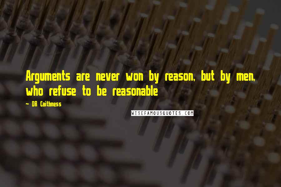 DR Caithness Quotes: Arguments are never won by reason, but by men, who refuse to be reasonable