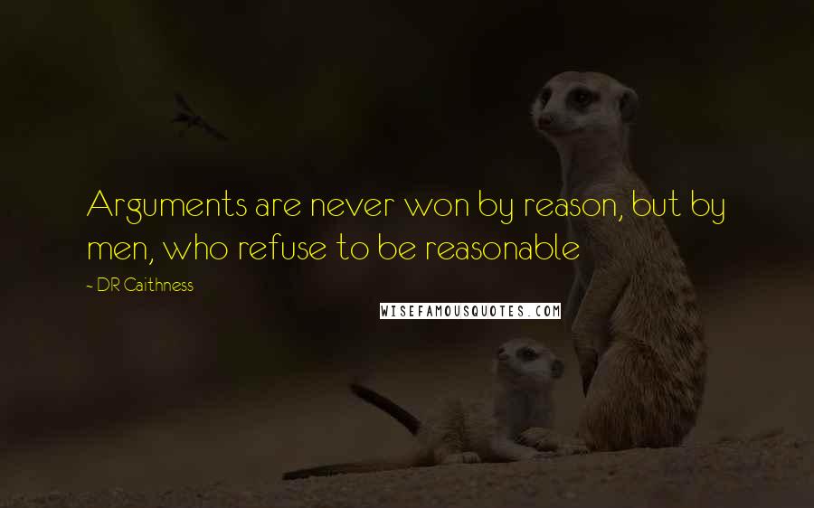 DR Caithness Quotes: Arguments are never won by reason, but by men, who refuse to be reasonable