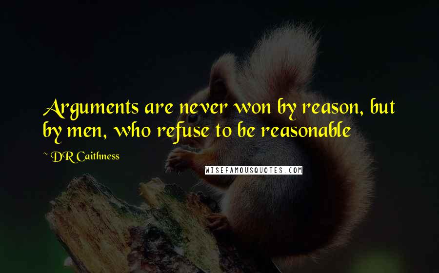 DR Caithness Quotes: Arguments are never won by reason, but by men, who refuse to be reasonable