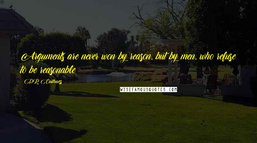 DR Caithness Quotes: Arguments are never won by reason, but by men, who refuse to be reasonable
