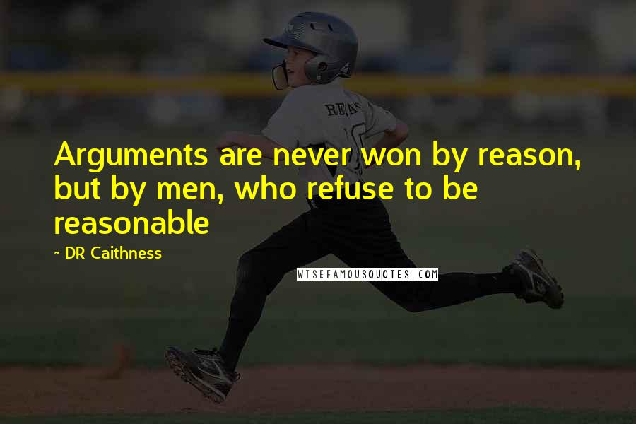 DR Caithness Quotes: Arguments are never won by reason, but by men, who refuse to be reasonable