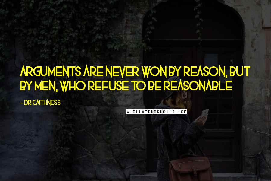 DR Caithness Quotes: Arguments are never won by reason, but by men, who refuse to be reasonable