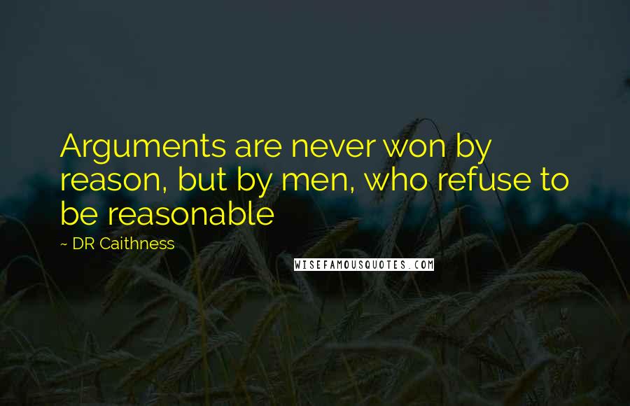 DR Caithness Quotes: Arguments are never won by reason, but by men, who refuse to be reasonable
