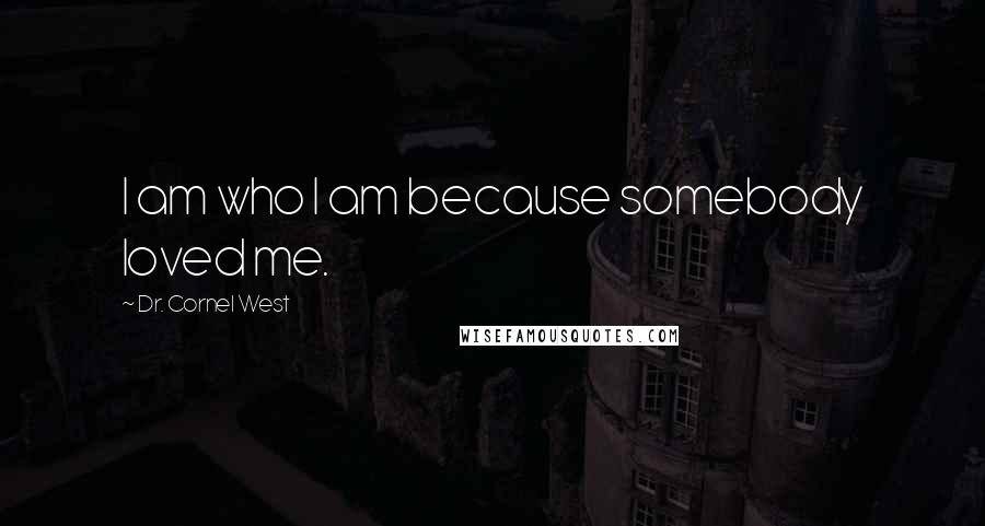 Dr. Cornel West Quotes: I am who I am because somebody loved me.