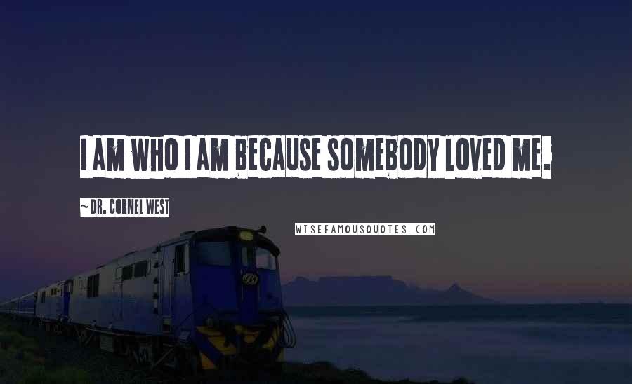 Dr. Cornel West Quotes: I am who I am because somebody loved me.