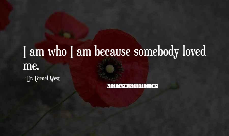 Dr. Cornel West Quotes: I am who I am because somebody loved me.