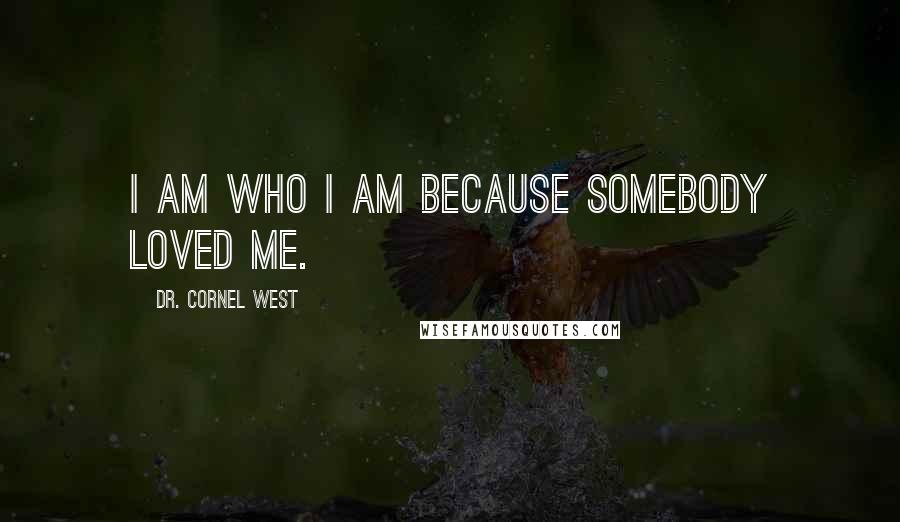 Dr. Cornel West Quotes: I am who I am because somebody loved me.