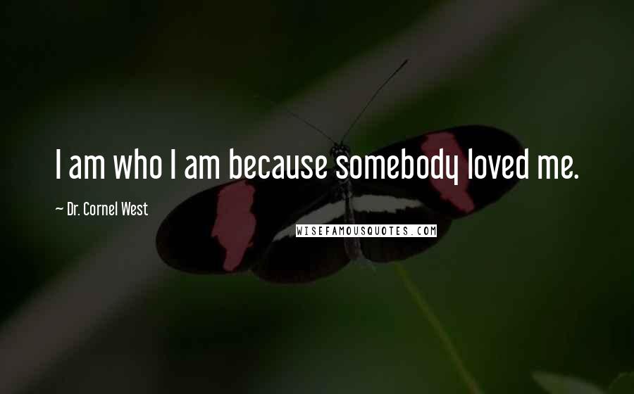 Dr. Cornel West Quotes: I am who I am because somebody loved me.