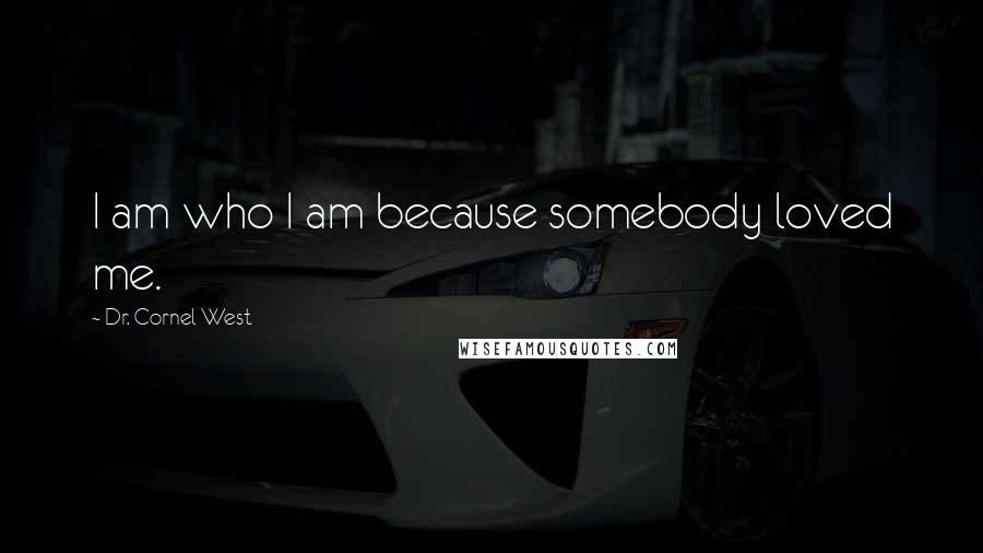 Dr. Cornel West Quotes: I am who I am because somebody loved me.