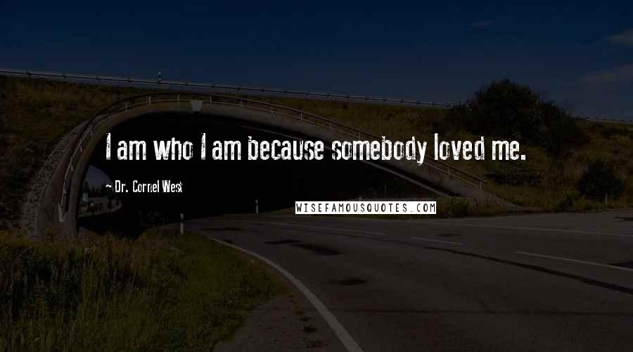 Dr. Cornel West Quotes: I am who I am because somebody loved me.