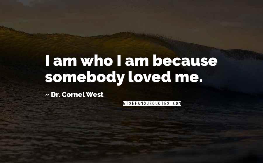 Dr. Cornel West Quotes: I am who I am because somebody loved me.