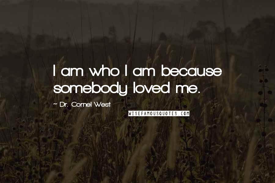 Dr. Cornel West Quotes: I am who I am because somebody loved me.