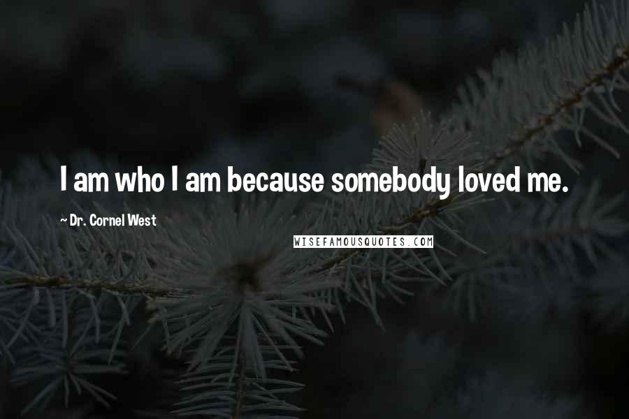 Dr. Cornel West Quotes: I am who I am because somebody loved me.