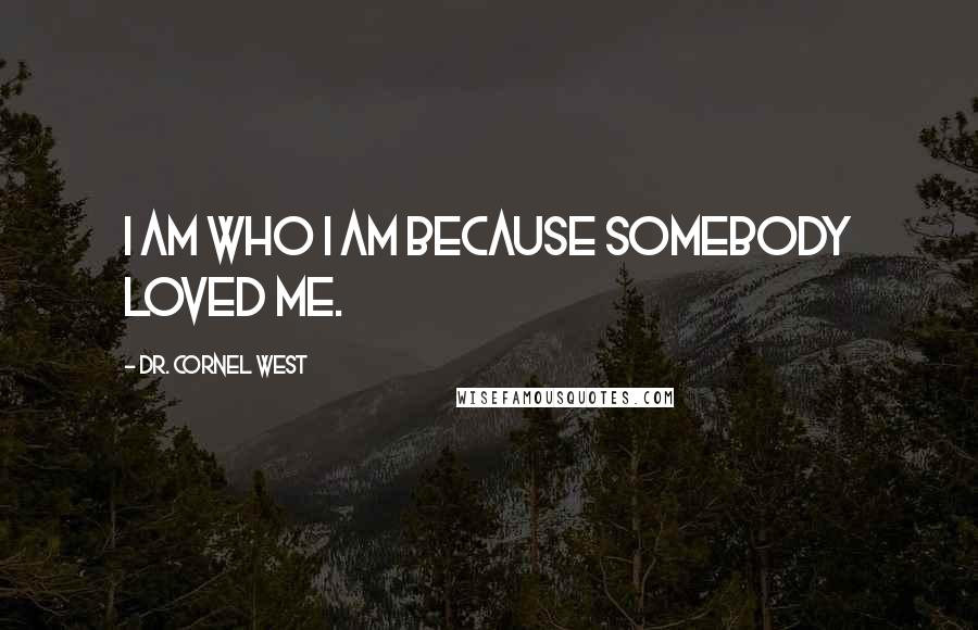 Dr. Cornel West Quotes: I am who I am because somebody loved me.