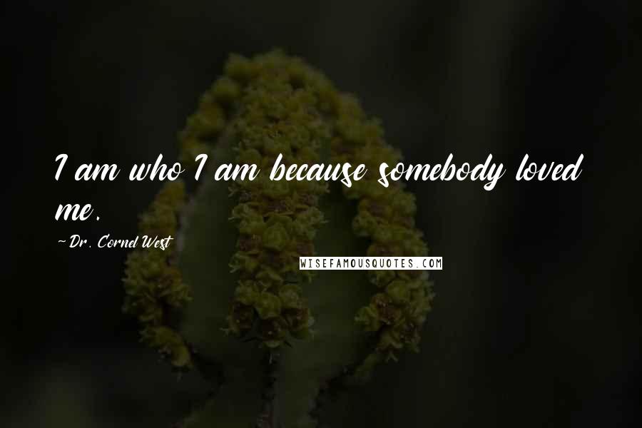 Dr. Cornel West Quotes: I am who I am because somebody loved me.