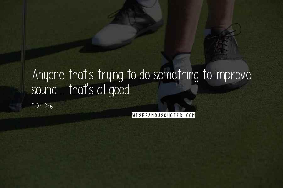 Dr. Dre Quotes: Anyone that's trying to do something to improve sound ... that's all good.