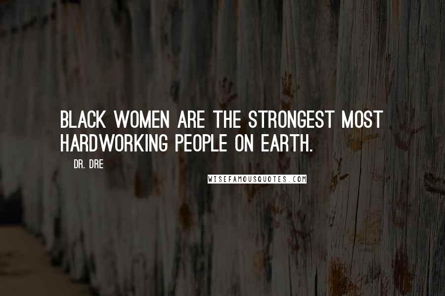 Dr. Dre Quotes: Black women are the strongest most hardworking people on earth.