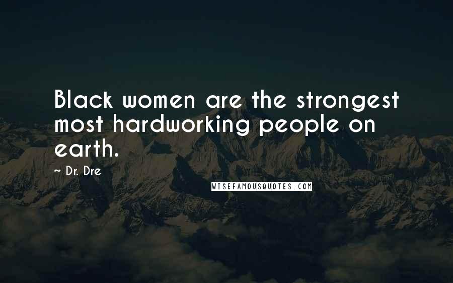 Dr. Dre Quotes: Black women are the strongest most hardworking people on earth.