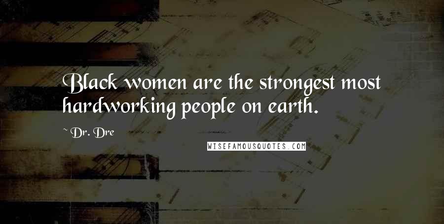 Dr. Dre Quotes: Black women are the strongest most hardworking people on earth.