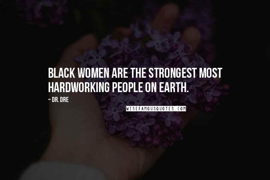 Dr. Dre Quotes: Black women are the strongest most hardworking people on earth.