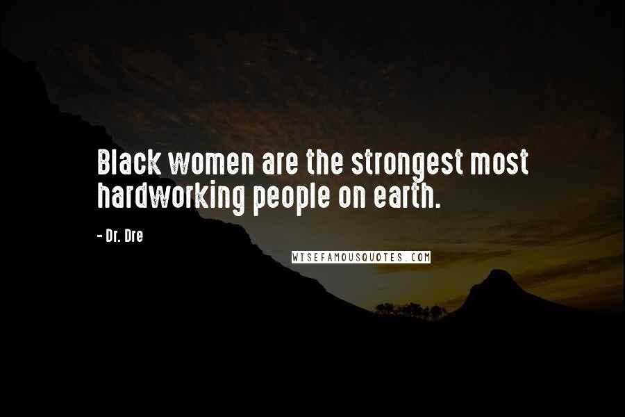 Dr. Dre Quotes: Black women are the strongest most hardworking people on earth.