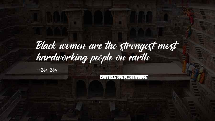 Dr. Dre Quotes: Black women are the strongest most hardworking people on earth.