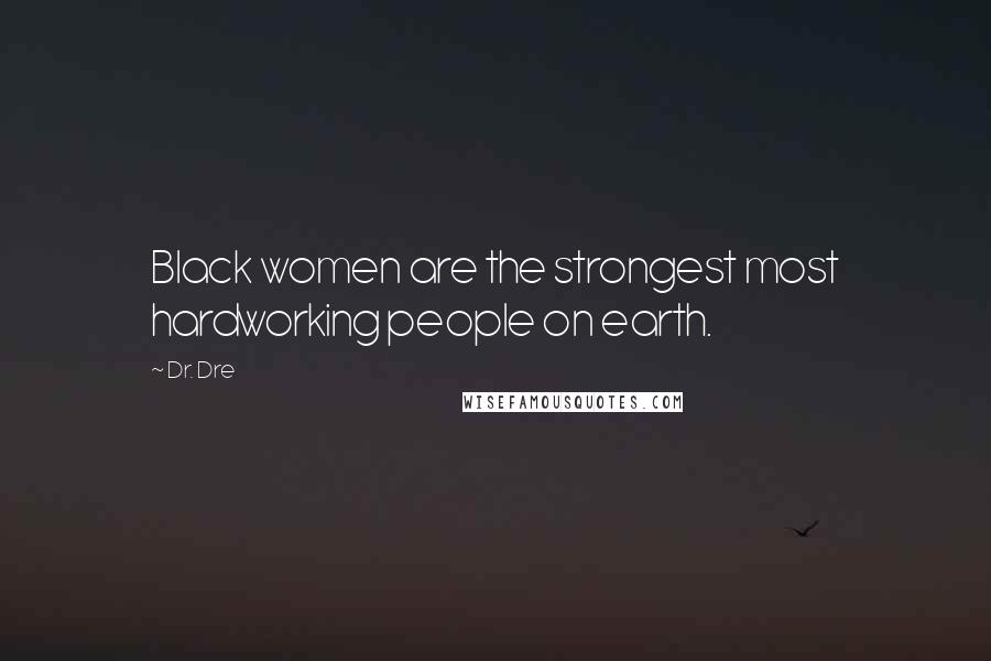 Dr. Dre Quotes: Black women are the strongest most hardworking people on earth.