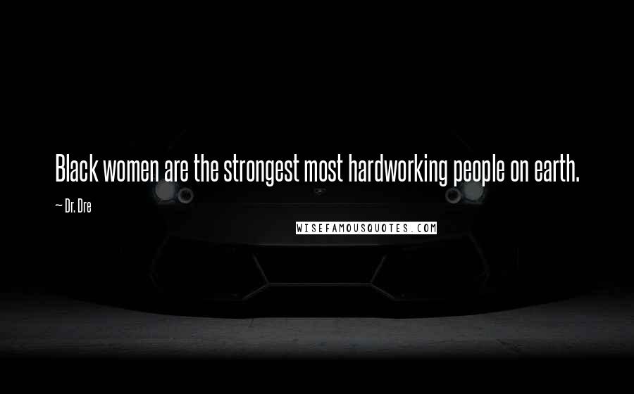 Dr. Dre Quotes: Black women are the strongest most hardworking people on earth.