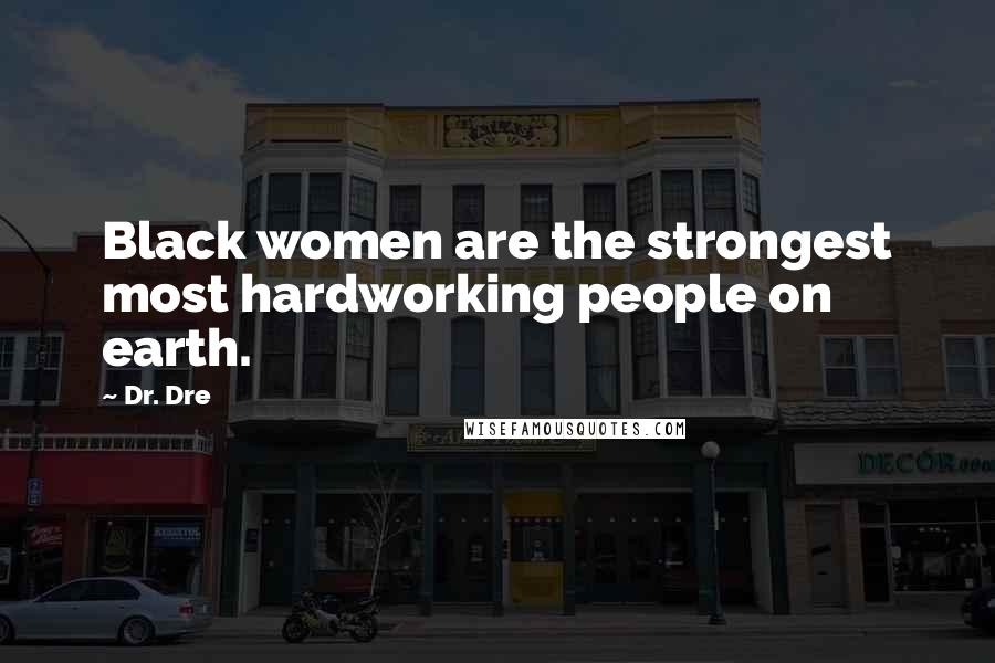 Dr. Dre Quotes: Black women are the strongest most hardworking people on earth.