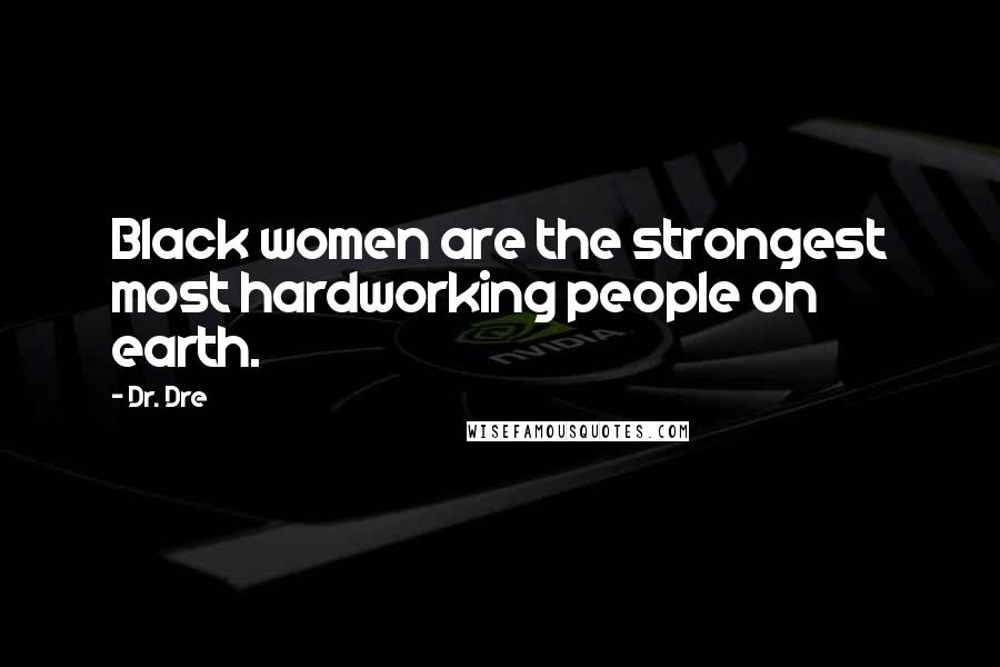 Dr. Dre Quotes: Black women are the strongest most hardworking people on earth.