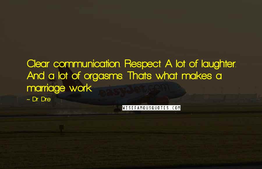 Dr. Dre Quotes: Clear communication. Respect. A lot of laughter. And a lot of orgasms. That's what makes a marriage work.