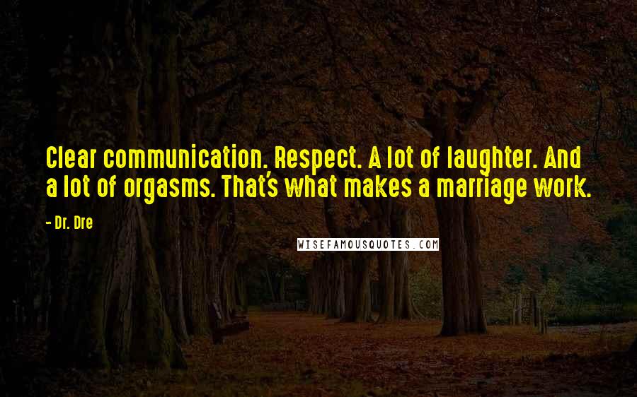 Dr. Dre Quotes: Clear communication. Respect. A lot of laughter. And a lot of orgasms. That's what makes a marriage work.