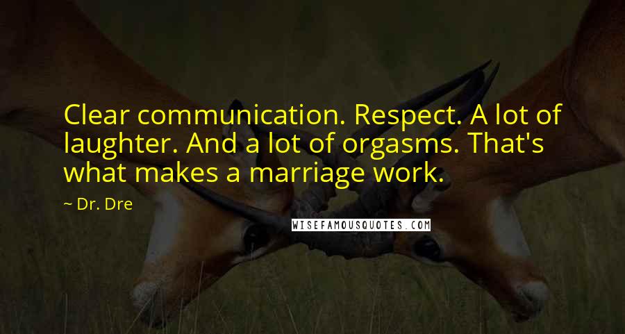 Dr. Dre Quotes: Clear communication. Respect. A lot of laughter. And a lot of orgasms. That's what makes a marriage work.