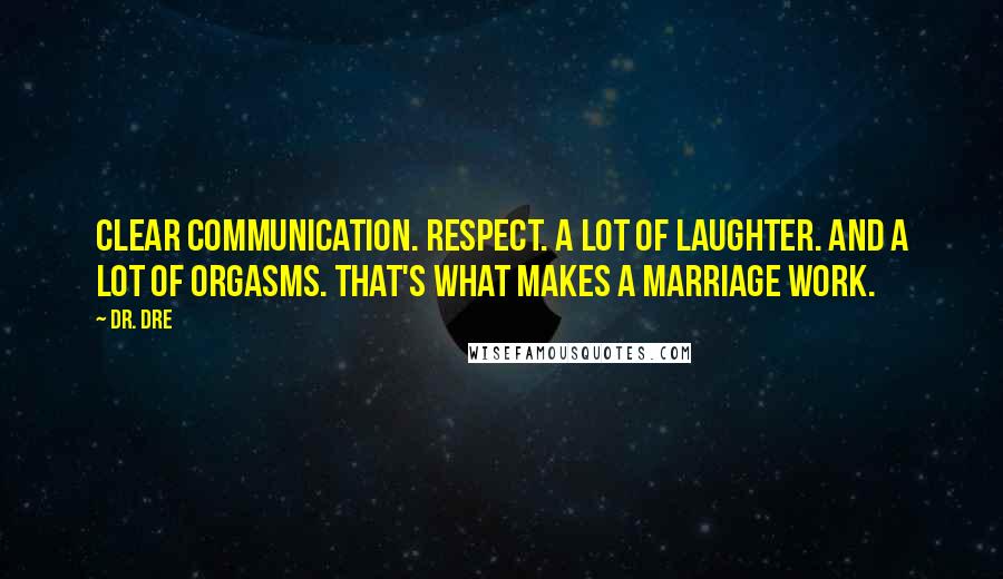 Dr. Dre Quotes: Clear communication. Respect. A lot of laughter. And a lot of orgasms. That's what makes a marriage work.