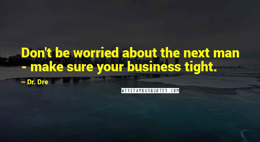 Dr. Dre Quotes: Don't be worried about the next man - make sure your business tight.