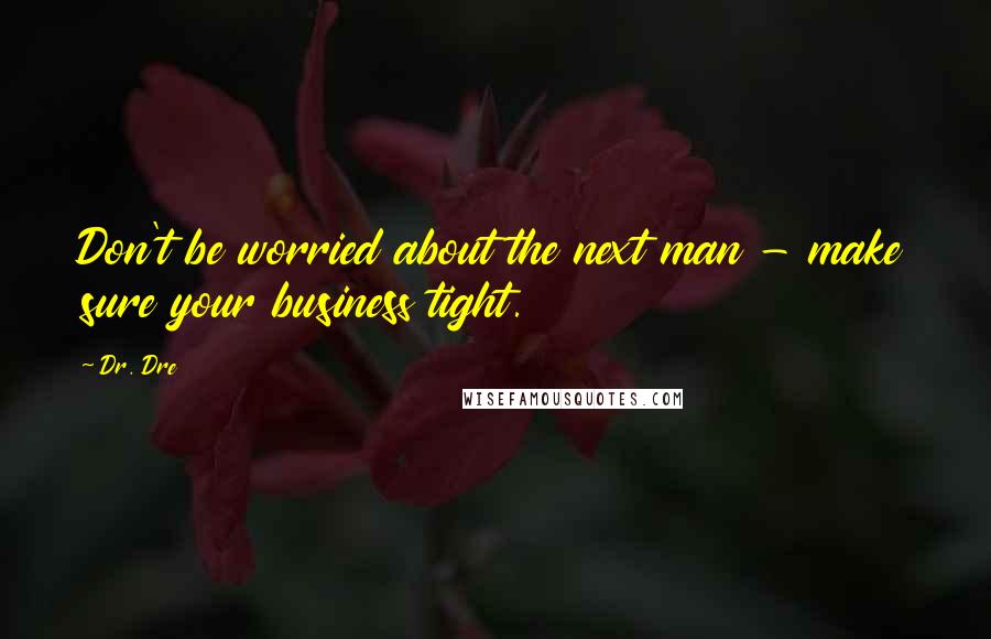 Dr. Dre Quotes: Don't be worried about the next man - make sure your business tight.
