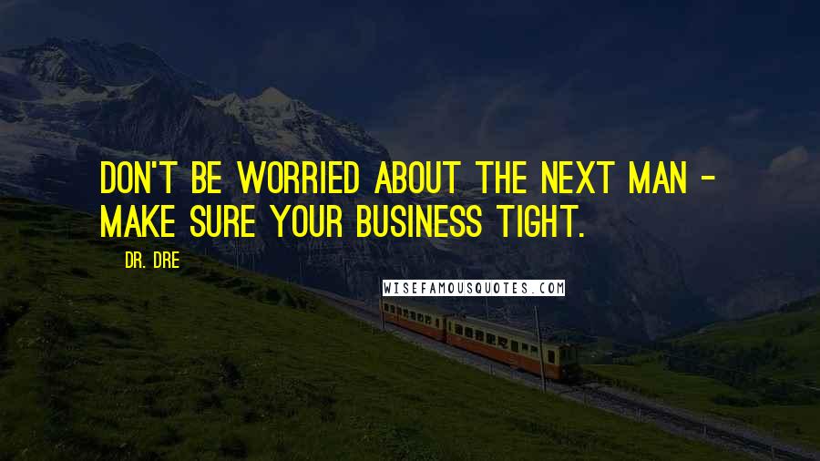 Dr. Dre Quotes: Don't be worried about the next man - make sure your business tight.